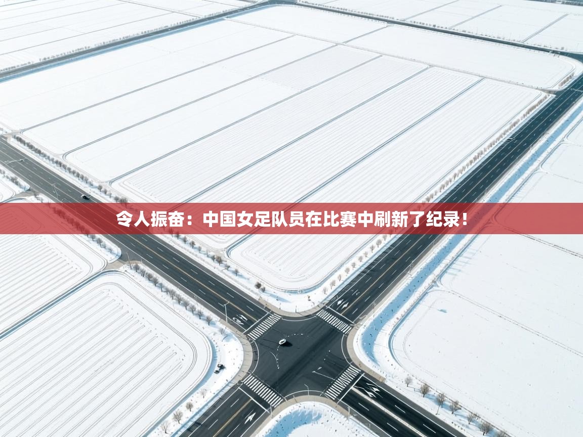 令人振奋：中国女足队员在比赛中刷新了纪录！  第2张