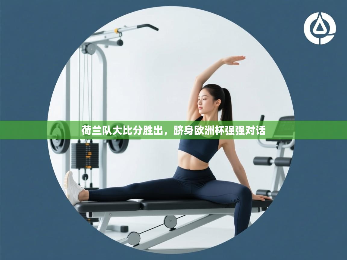 荷兰队大比分胜出，跻身欧洲杯强强对话  第1张