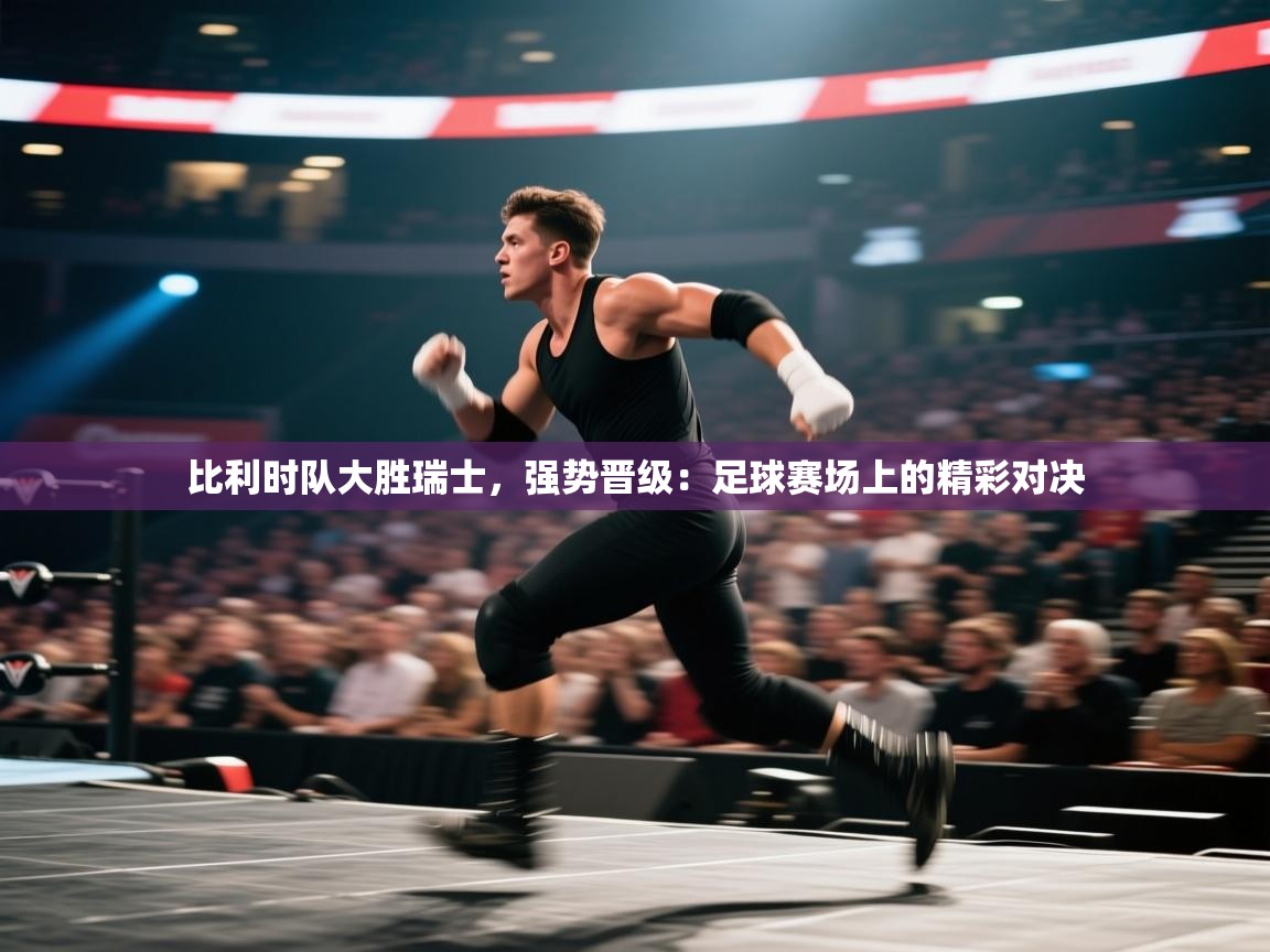 比利时队大胜瑞士，强势晋级：足球赛场上的精彩对决  第1张