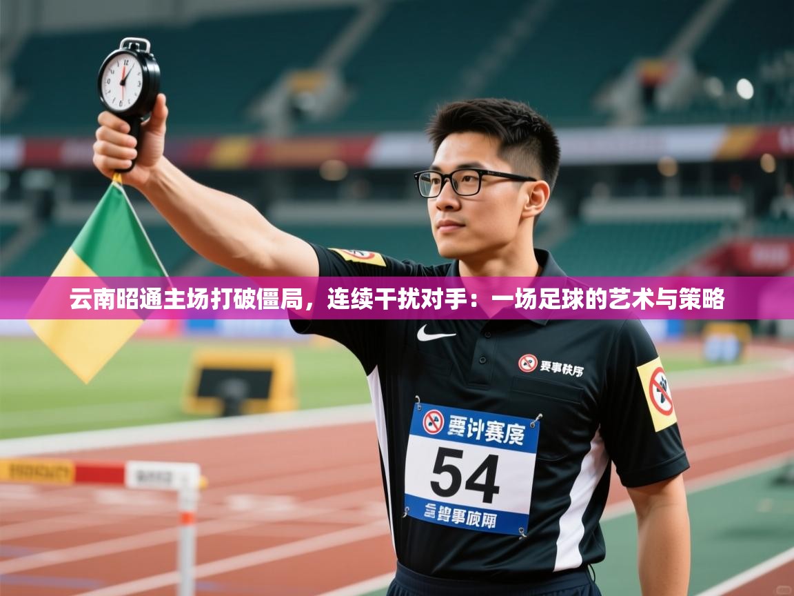 云南昭通主场打破僵局，连续干扰对手：一场足球的艺术与策略  第1张