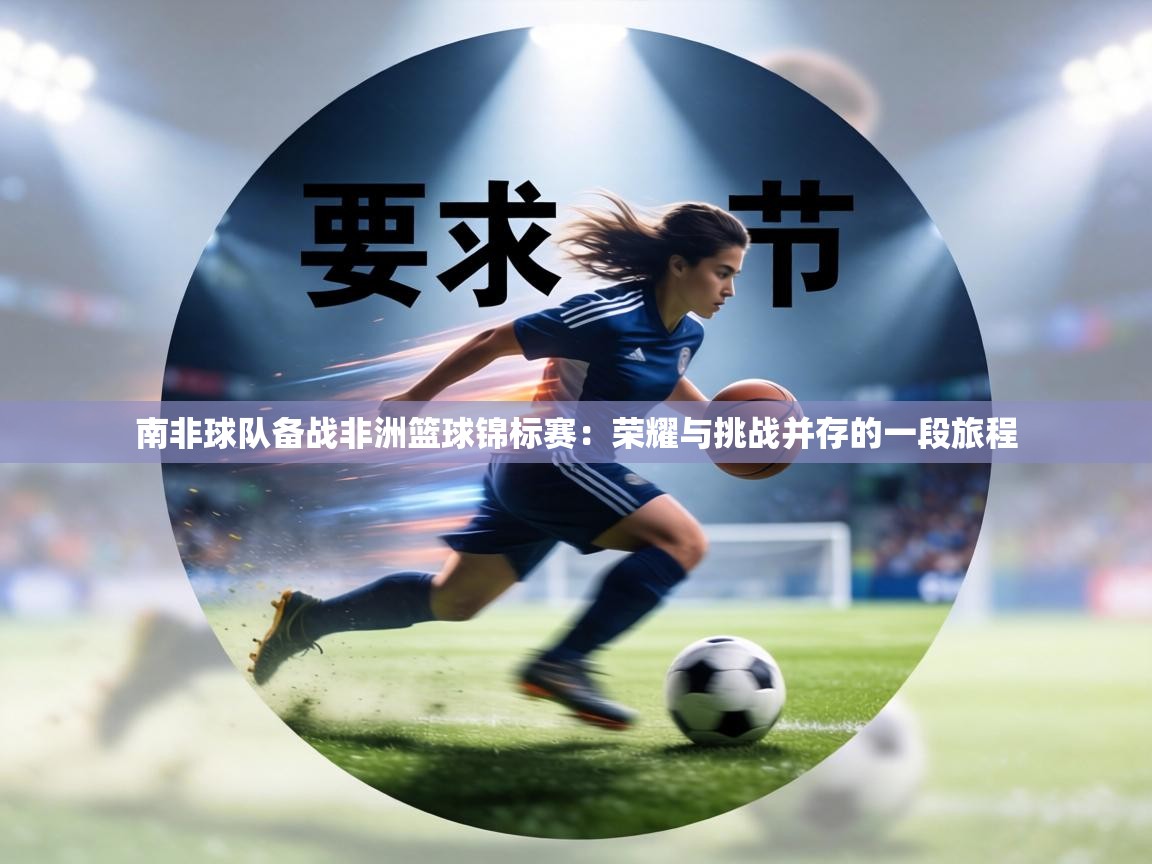 南非球队备战非洲篮球锦标赛：荣耀与挑战并存的一段旅程  第2张